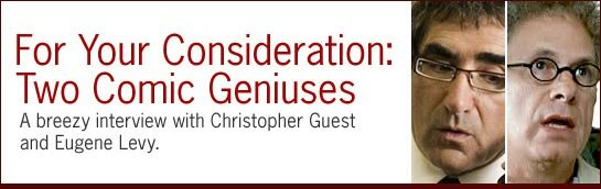 For Your Consideration: Two Comic Geniuses. A breezy interview with Christopher Guest and Eugene Levy.